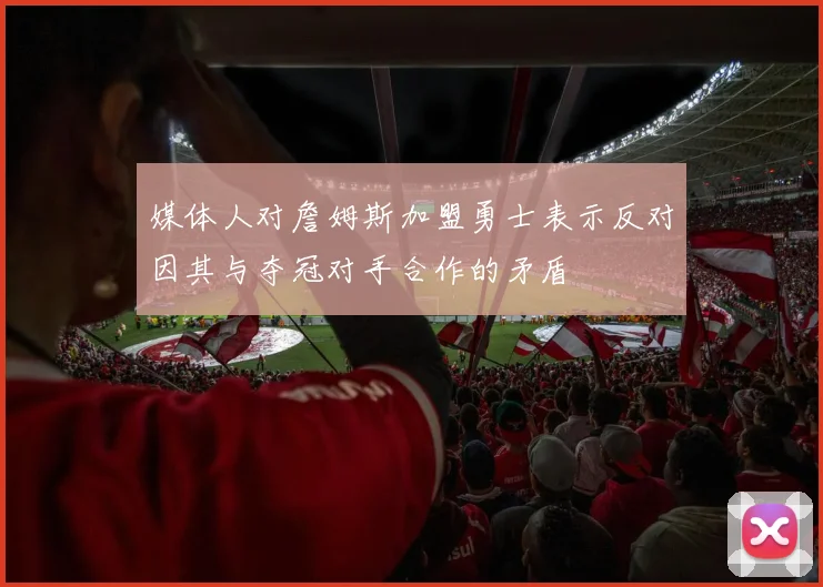 媒体人对詹姆斯加盟勇士表示反对因其与夺冠对手合作的矛盾