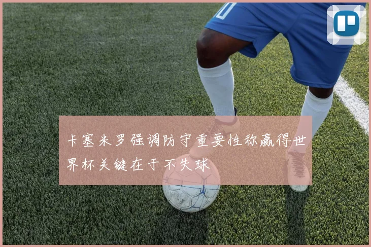 卡塞米罗强调防守重要性称赢得世界杯关键在于不失球