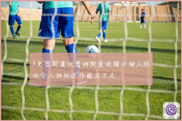 A史密斯建议詹姆斯重返骑士湖人现状令人担忧运作能力不足