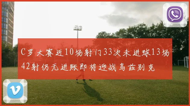 C罗大赛近10场射门33次未进球13场42射仍无进账即将迎战乌兹别克