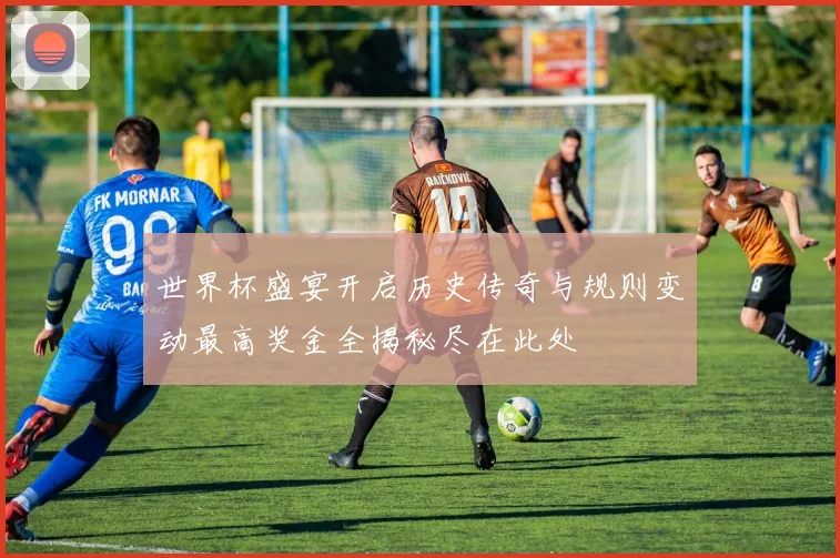 世界杯盛宴开启历史传奇与规则变动最高奖金全揭秘尽在此处