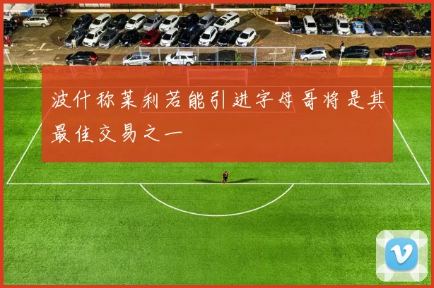 波什称莱利若能引进字母哥将是其最佳交易之一