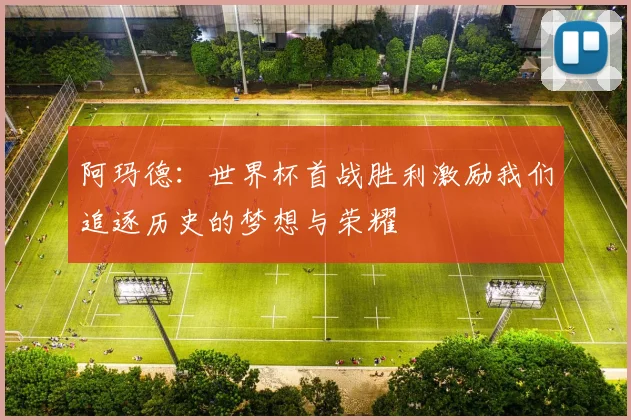 阿玛德：世界杯首战胜利激励我们追逐历史的梦想与荣耀
