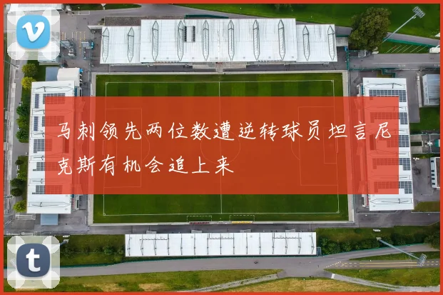 马刺领先两位数遭逆转球员坦言尼克斯有机会追上来
