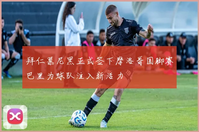 拜仁慕尼黑正式签下摩洛哥国脚赛巴里为球队注入新活力