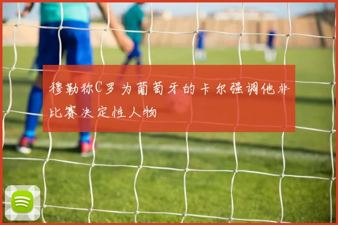 穆勒称C罗为葡萄牙的卡尔强调他非比赛决定性人物