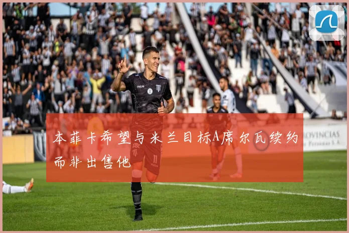 本菲卡希望与米兰目标A席尔瓦续约而非出售他