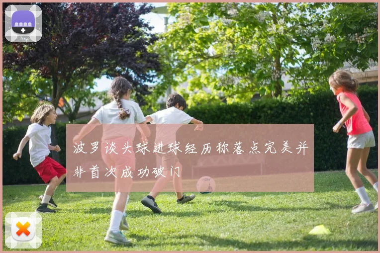 波罗谈头球进球经历称落点完美并非首次成功破门