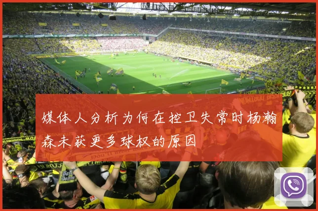 媒体人分析为何在控卫失常时杨瀚森未获更多球权的原因